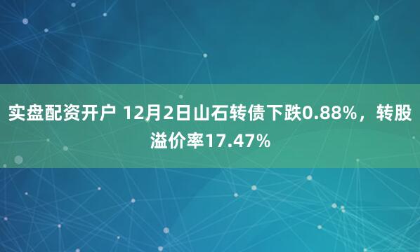 实盘配资开户 12月2日山石转债下跌0.88%，转股溢价率17.47%