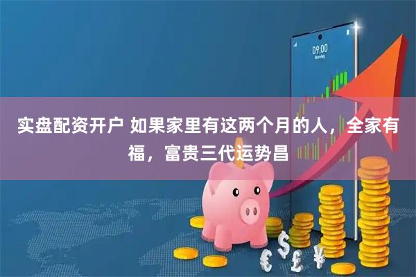 实盘配资开户 如果家里有这两个月的人,全家有福,富贵三代运势昌