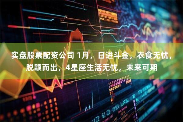 实盘股票配资公司 1月，日进斗金，衣食无忧，脱颖而出，4星座生活无忧，未来可期