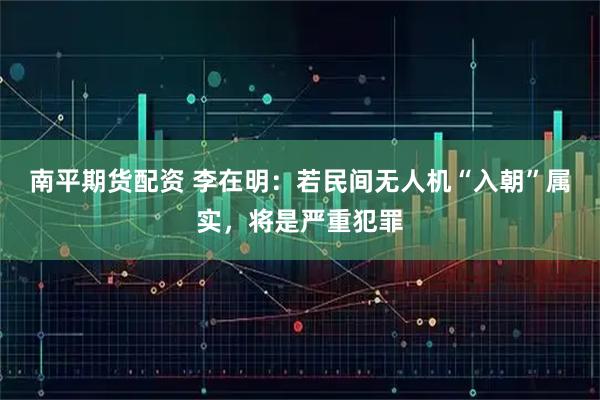 南平期货配资 李在明：若民间无人机“入朝”属实，将是严重犯罪