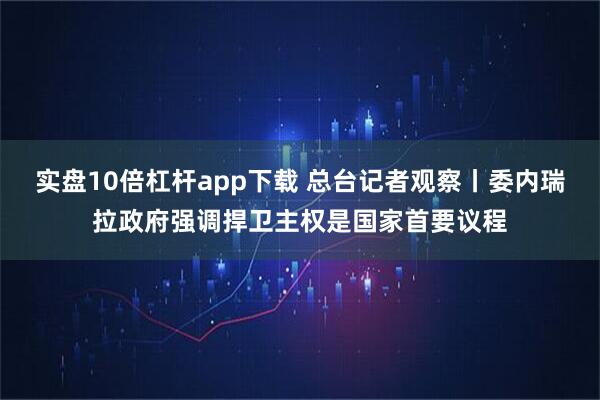 实盘10倍杠杆app下载 总台记者观察丨委内瑞拉政府强调捍卫主权是国家首要议程