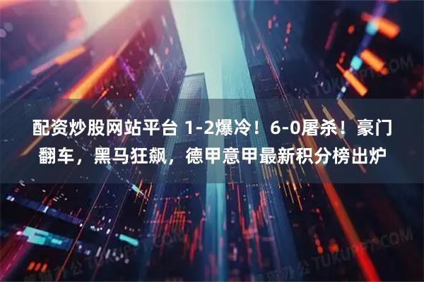 配资炒股网站平台 1-2爆冷！6-0屠杀！豪门翻车，黑马狂飙，德甲意甲最新积分榜出炉