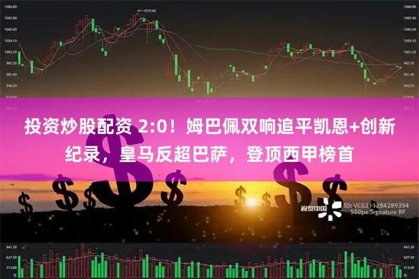 投资炒股配资 2:0!姆巴佩双响追平凯恩+创新纪录,皇马反超巴萨,登顶西甲榜首
