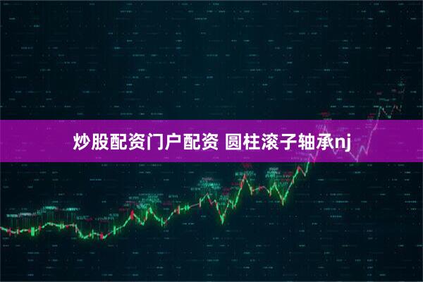 炒股配资门户配资 圆柱滚子轴承nj