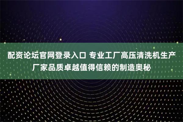 配资论坛官网登录入口 专业工厂高压清洗机生产厂家品质卓越值得信赖的制造奥秘