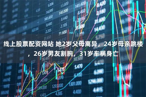 线上股票配资网站 她2岁父母离异，24岁母亲跳楼，26岁男友割腕，31岁车祸身亡