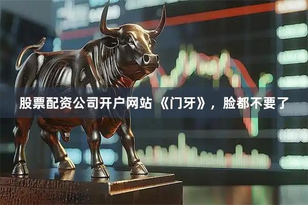 股票配资公司开户网站 《门牙》，脸都不要了