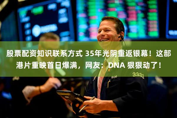 股票配资知识联系方式 35年光阴重返银幕！这部港片重映首日爆满，网友：DNA 狠狠动了！