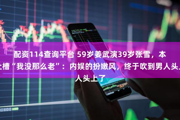 配资114查询平台 59岁姜武演39岁张雪，本尊吐槽“我没那么老”：内娱的扮嫩风，终于吹到男人头上了