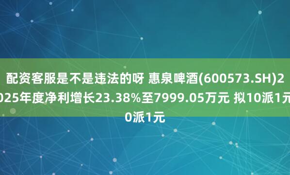 配资客服是不是违法的呀 惠泉啤酒(600573.SH)2025年度净利增长23.38%至7999.05万元 拟10派1元