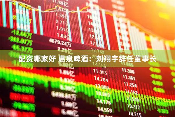 配资哪家好 惠泉啤酒：刘翔宇辞任董事长