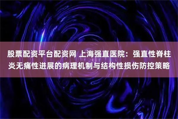 股票配资平台配资网 上海强直医院：强直性脊柱炎无痛性进展的病理机制与结构性损伤防控策略