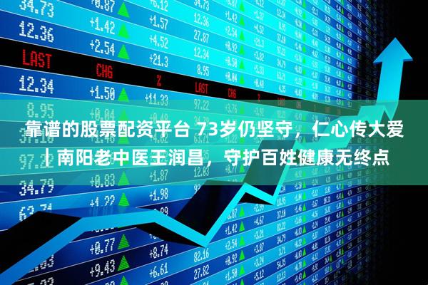 靠谱的股票配资平台 73岁仍坚守，仁心传大爱｜南阳老中医王润昌，守护百姓健康无终点