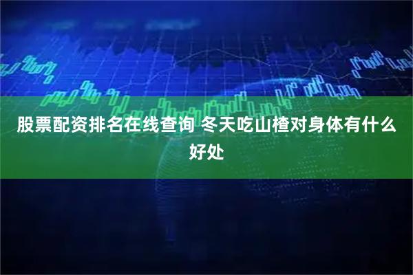 股票配资排名在线查询 冬天吃山楂对身体有什么好处