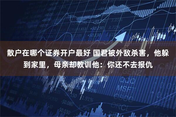 散户在哪个证券开户最好 国君被外敌杀害，他躲到家里，母亲却教训他：你还不去报仇