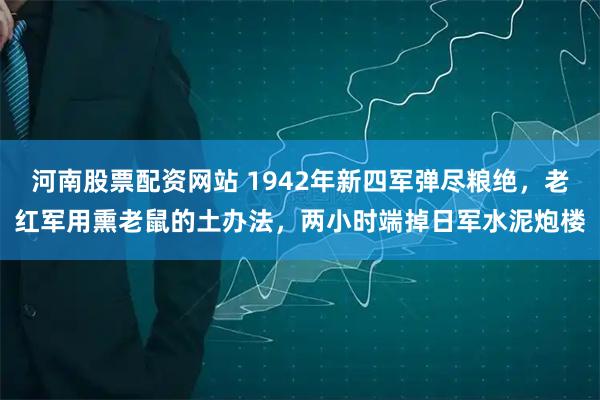 河南股票配资网站 1942年新四军弹尽粮绝，老红军用熏老鼠的土办法，两小时端掉日军水泥炮楼