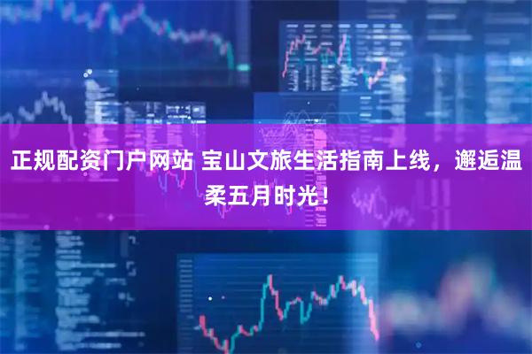 正规配资门户网站 宝山文旅生活指南上线,邂逅温柔五月时光!