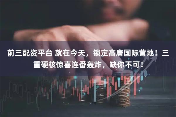 前三配资平台 就在今天，锁定高唐国际营地！三重硬核惊喜连番轰炸，缺你不可！