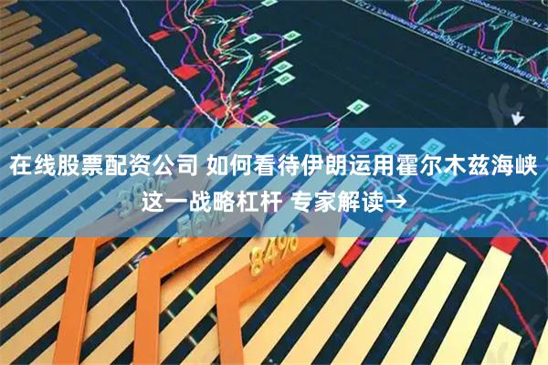 在线股票配资公司 如何看待伊朗运用霍尔木兹海峡这一战略杠杆 专家解读→