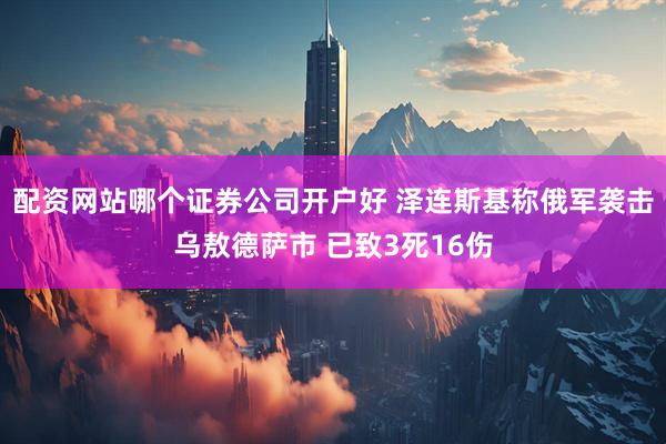 配资网站哪个证券公司开户好 泽连斯基称俄军袭击乌敖德萨市 已致3死16伤