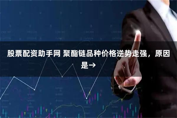 股票配资助手网 聚酯链品种价格逆势走强,原因是→