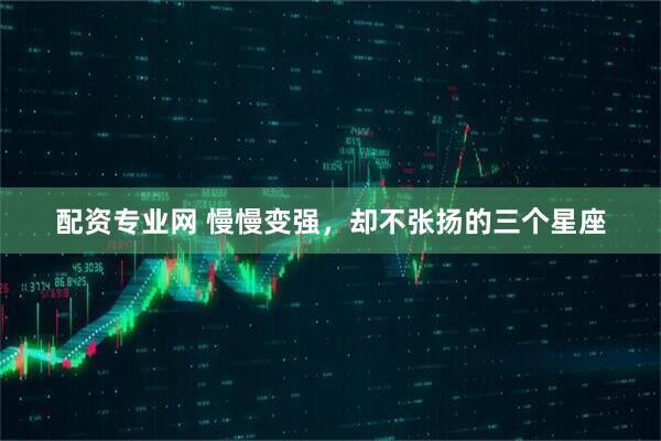 配资专业网 慢慢变强，却不张扬的三个星座