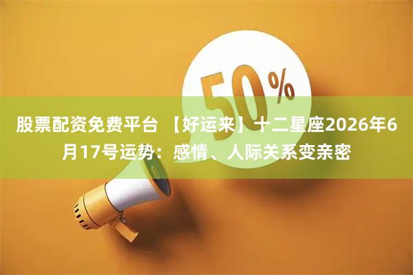 股票配资免费平台 【好运来】十二星座2026年6月17号运势：感情、人际关系变亲密