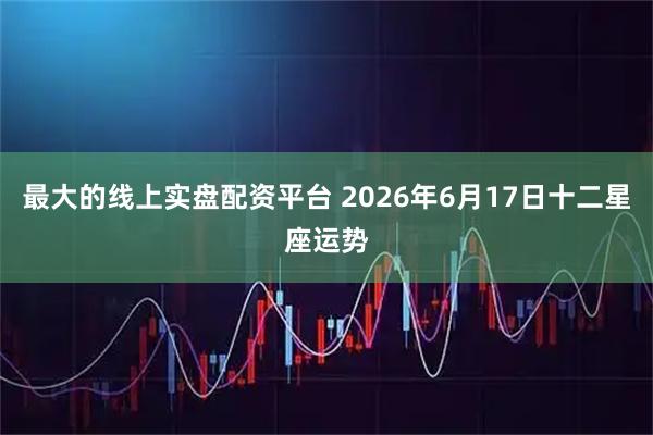 最大的线上实盘配资平台 2026年6月17日十二星座运势