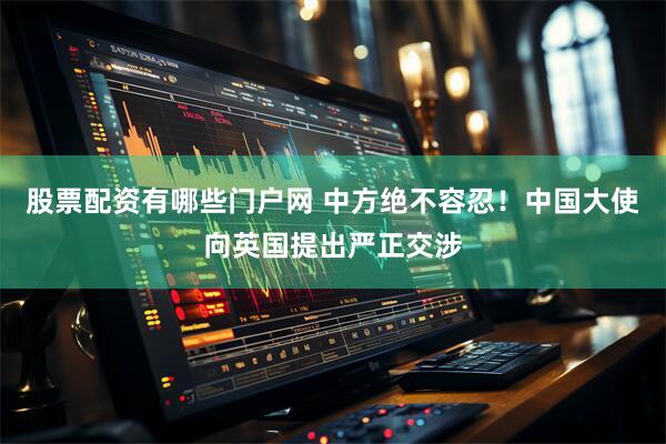 股票配资有哪些门户网 中方绝不容忍!中国大使向英国提出严正交涉