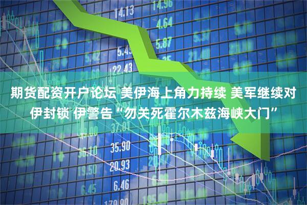 期货配资开户论坛 美伊海上角力持续 美军继续对伊封锁 伊警告“勿关死霍尔木兹海峡大门”