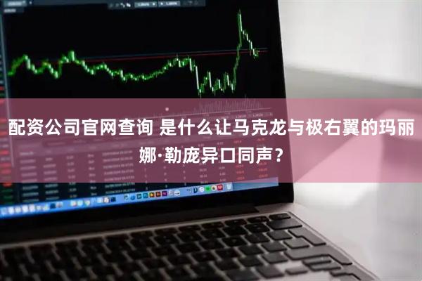 配资公司官网查询 是什么让马克龙与极右翼的玛丽娜·勒庞异口同声?
