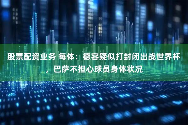 股票配资业务 每体：德容疑似打封闭出战世界杯，巴萨不担心球员身体状况