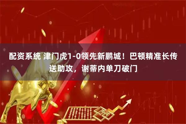配资系统 津门虎1-0领先新鹏城！巴顿精准长传送助攻，谢蒂内单刀破门