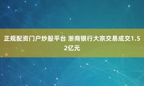 正规配资门户炒股平台 浙商银行大宗交易成交1.52亿元