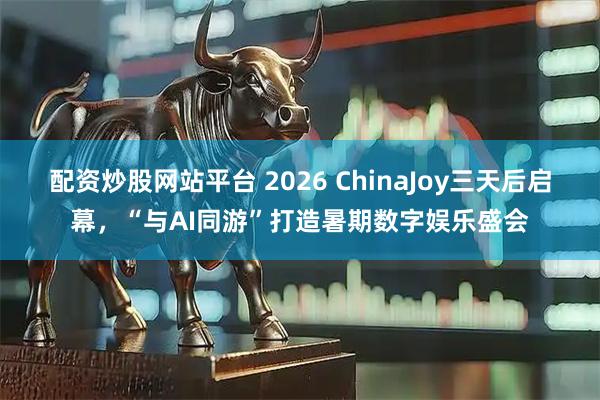 配资炒股网站平台 2026 ChinaJoy三天后启幕，“与AI同游”打造暑期数字娱乐盛会