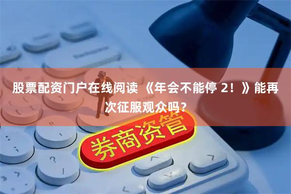 股票配资门户在线阅读 《年会不能停 2！》能再次征服观众吗？