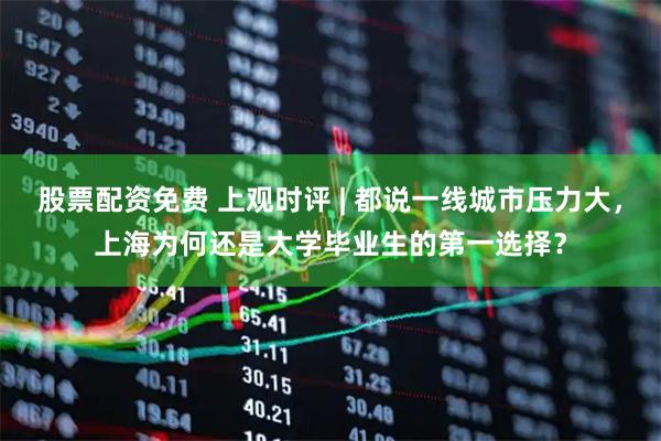 股票配资免费 上观时评 | 都说一线城市压力大，上海为何还是大学毕业生的第一选择？