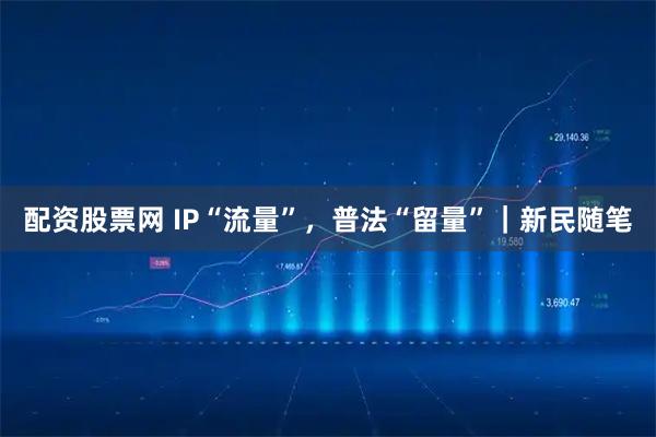 配资股票网 IP“流量”，普法“留量”｜新民随笔