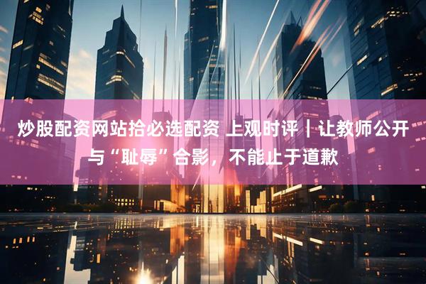 炒股配资网站拾必选配资 上观时评｜让教师公开与“耻辱”合影，不能止于道歉