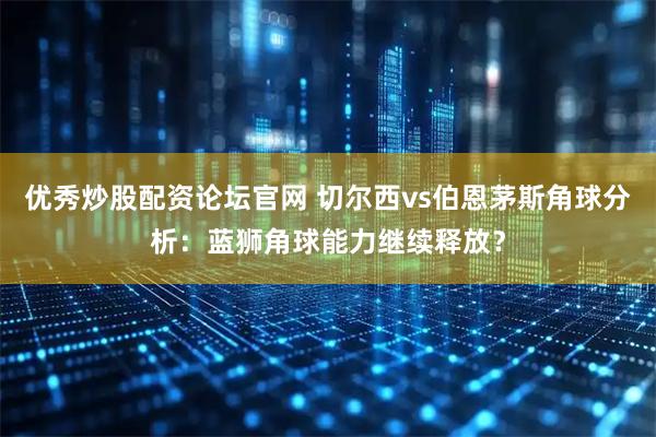 优秀炒股配资论坛官网 切尔西vs伯恩茅斯角球分析：蓝狮角球能力继续释放？