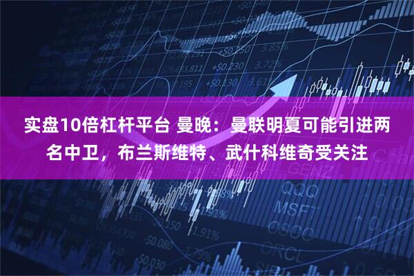 实盘10倍杠杆平台 曼晚：曼联明夏可能引进两名中卫，布兰斯维特、武什科维奇受关注
