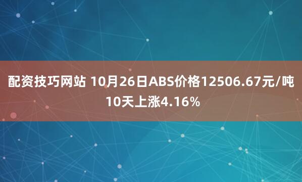 配资技巧网站 10月26日ABS价格12506.67元/吨 10天上涨4.16%
