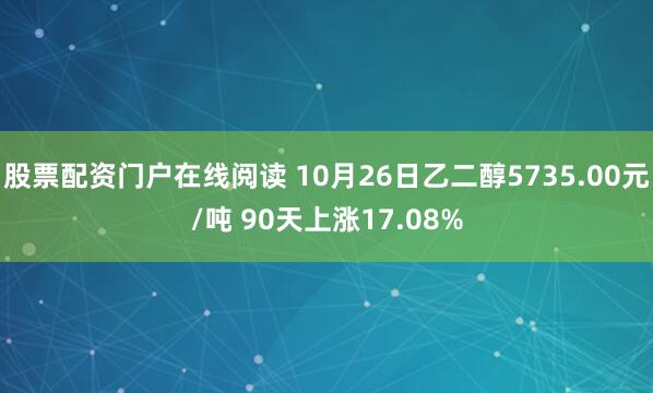 股票配资门户在线阅读 10月26日乙二醇5735.00元/吨 90天上涨17.08%